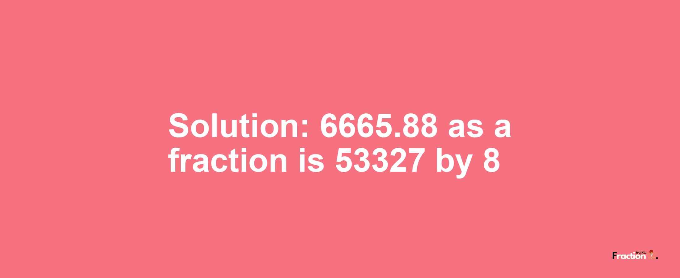 Solution:6665.88 as a fraction is 53327/8